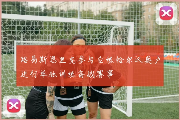 路易斯恩里克参与合练恰尔汉奥卢进行单独训练备战赛事