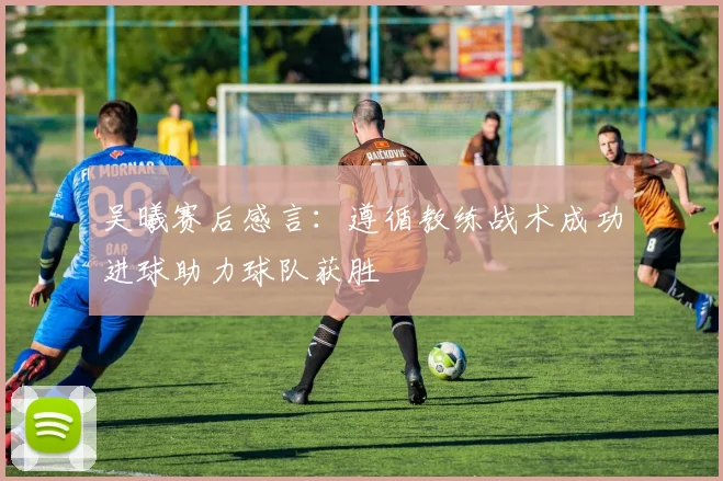 吴曦赛后感言：遵循教练战术成功进球助力球队获胜