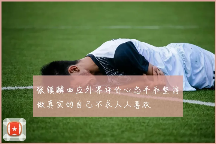 张镇麟回应外界评价心态平和坚持做真实的自己不求人人喜欢