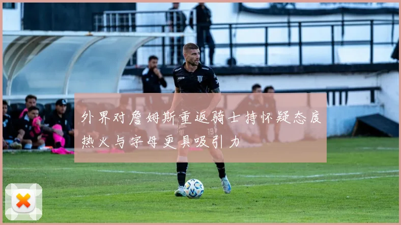 外界对詹姆斯重返骑士持怀疑态度热火与字母更具吸引力