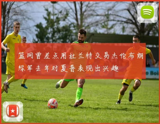 篮网曾差点用杜兰特交易杰伦布朗绿军去年对夏普表现出兴趣