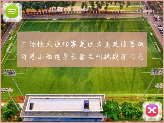 三场惊天逆转赛更达力克延边晋级海港山西绝杀长春兰州挑战津门虎